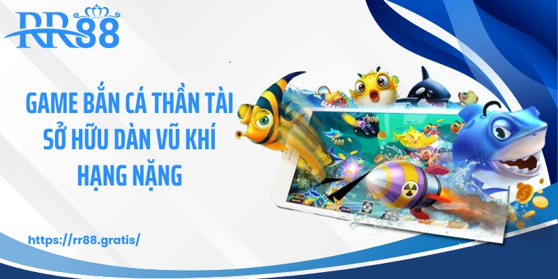 Game bắn cá thần tài sở hữu dàn vũ khí hạng nặng