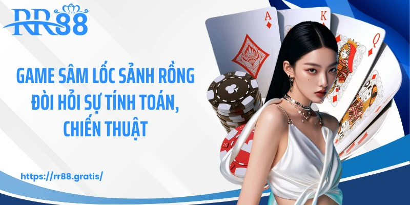 Game sâm lốc sảnh rồng đòi hỏi sự tính toán, chiến thuật